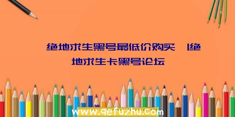 「绝地求生黑号最低价购买」|绝地求生卡黑号论坛